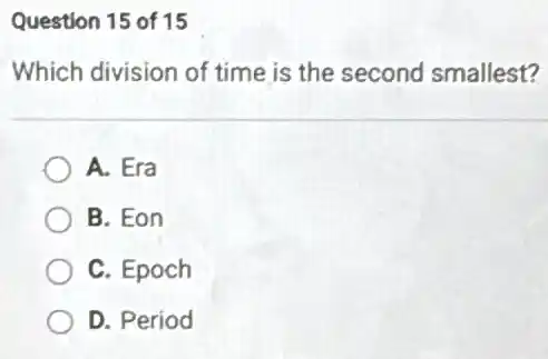 Question 15 of 15
Which division of time is the second smallest?
A. Era
B. Eon
C. Epoch
D. Period