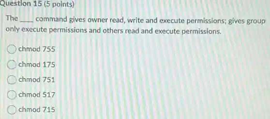 Question 15 (5 points)
The __ command gives owner read, write and execute permissions; gives group
only execute permissions and others read and execute permissions.
chmod 755
chmod 175
chmod 751
chmod 517
chmod 715