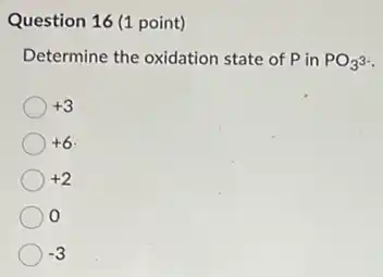 Question 16 (1 point)
Determine the oxidation state of P in PO_(3)^3-
+3
+6
+2
0
-3