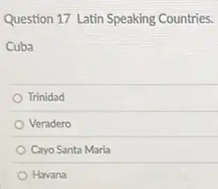 Question 17 Latin Speaking Countries.
Cuba
Trinidad
Veradero
Cayo Santa Maria
Havana