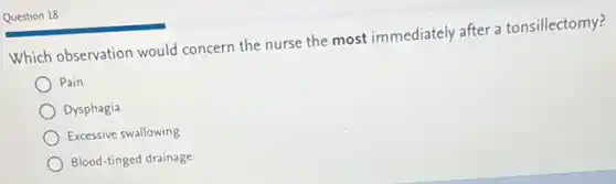 Question 18
Which observation would concern the nurse the most immediately after a tonsillectomy?
) Pain
Dysphagia
Excessive swallowing
Blood-tinged drainage