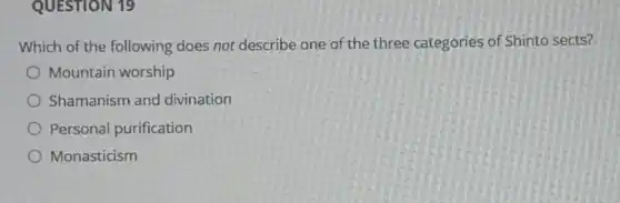 QUESTION 19
Which of the following does not describe one of the three categories of Shinto sects?
Mountain worship
Shamanism and divination
Personal purification
Monasticism