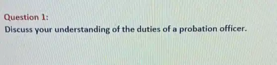 Question 1:
Discuss your understanding of the duties of a probation officer.