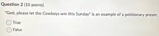 Question 2 (10 points)
"God, please let the Cowboys win this Sunday is an example of a petitionary prayer.
True
False