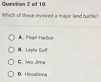 Question 2 of 10
Which of these involved a major land battle?
A. Pearl Harbor
B. Leyte Gulf
C. Iwo Jima
D. Hiroshima
