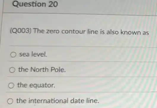 Question 20
(Q003) The zero contour line is also known as
sea level.
the North Pole.
the equator.
the international date line.