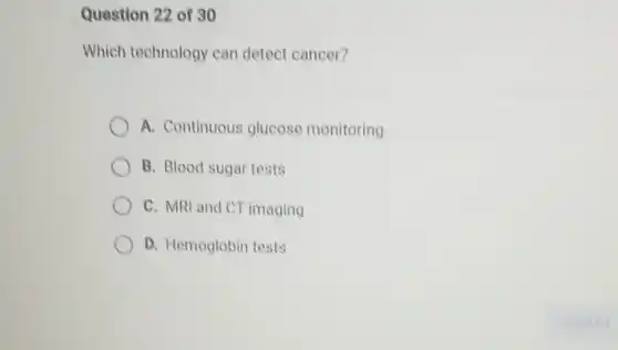 Question 22 of 30
Which technology can detect cancer?
A. Continuous glucose monitoring
B. Blood sugar tests
C. MRI and CT imaging
D. Hemoglobin tests