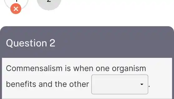 Question 2
Commensalism is when one organism
benefits and the other square