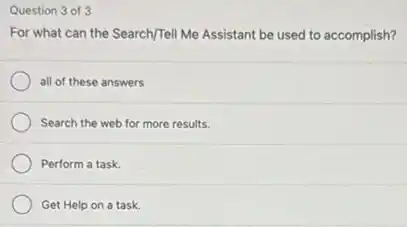 Question 3 of 3
For what can the Search/Tell Me Assistant be used to accomplish?
all of these answers
Search the web for more results.
Perform a task.
Get Help on a task.