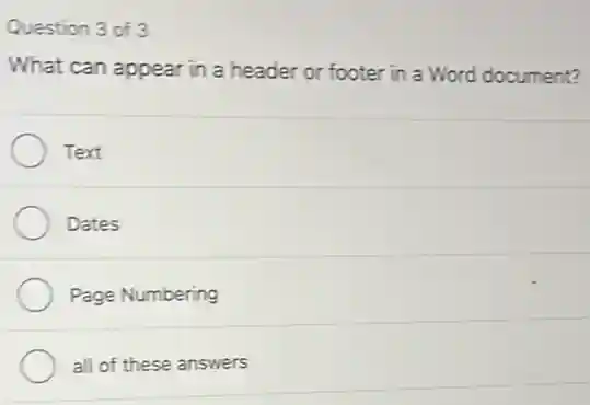 Question 3 of 3
What can appear in a header or footer in a Word document?
Text
Dates
Page Numbering
all of these answers