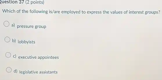 Question 37 (2 points)
Which of the following is/are employed to express the values of interest groups?
a) pressure group
b) lobbyists
c) executive appointees
d) legislative assistants
