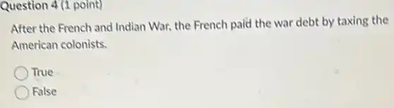 Question 4 (1 point)
After the French and Indian War, the French paid the war debt by taxing the
American colonists.
True
False
