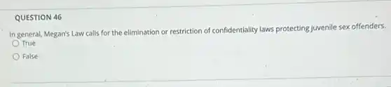 QUESTION 46
In general, Megan's Law calls for the elimination or restriction of confidentiality laws protecting juvenile sex offenders.
True
False