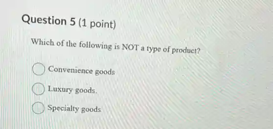 Question 5 (1 point)
Which of the following is NOT a type of product?
Convenience goods
Luxury goods.
Specialty goods