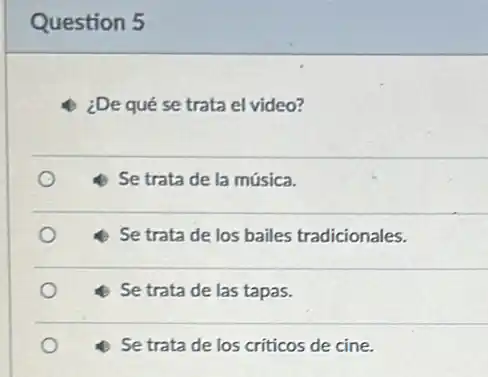 Question 5
¿De qué se trata el video?
Se trata de la música.
Se trata de los bailes tradicionales.
Se trata de las tapas.
Se trata de los criticos de cine.