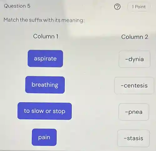 Question 5
Match the suffix with its meaning:
Column 1
aspirate
breathing
to slow or stop
pain
Column 2
-dynia
-centesis
-pnea
-stasis