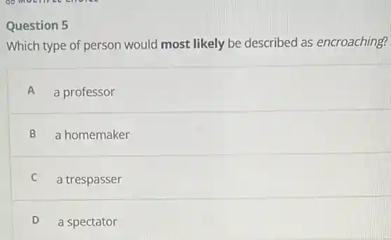 Question 5
Which type of person would most likely be described as encroaching?
A a professor
B a homemaker
trespasser
D a spectator