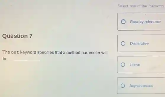 Question 7
The out keyword specifies that a method parameter will
be __
Select one of the following
Pass by reference
Declarative
Literal
Asynchronous