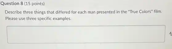 Question 8 (15 points)
Describe three things that differed for each man presented in the "True Colors" film.
Please use three specific examples.
square