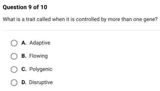 Question 9 of 10
What is a trait called when it is controlled by more than one gene?
A. Adaptive
B. Flowing
C. Polygenic
D. Disruptive