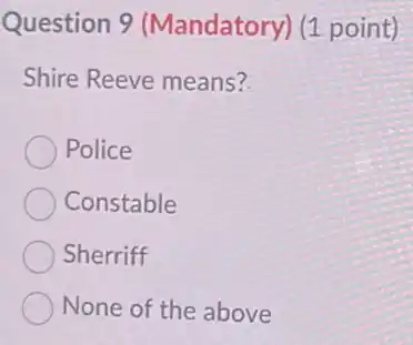 Question 9 (Mandatory) (1 point)
Shire Reeve means?
Police
Constable
Sherriff
None of the above