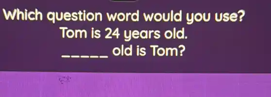which question word would you use?
Tom is 24 years old.
__ old is Tom?