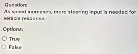 Question:
As speed increases, more steering input is needed for
vehicle response.
Options:
True
False