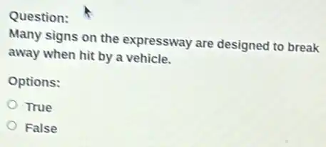 Question:
Many signs on the expressway are designed to break
away when hit by a vehicle.
Options:
True
False