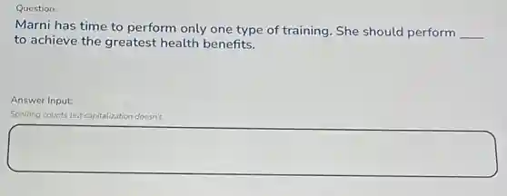 Question:
Marni has time to perform only one type of training. She should perform __
to achieve the greatest health benefits.
Answer Input:
Spelling counts b but capitalization doesn't.
square