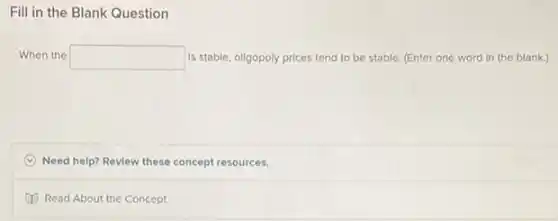 Question
When the square is stable, oligopoly prices tend to be stable (Enter one word in the blank.)
C Need help? Review these concept resources.
Read About the Concept
