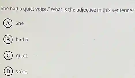 She had a quiet voice." What is the adjective in this sentence?
A She
B had a
C quiet
D voice