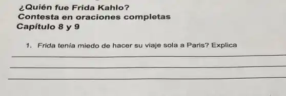 ¿Quién fue Frida Kahlo?
Contesta en oraciones completas
Capítulo 8 y 9
1. Frida tenía miedo de hacer su viaje sola a Paris? Explica
__