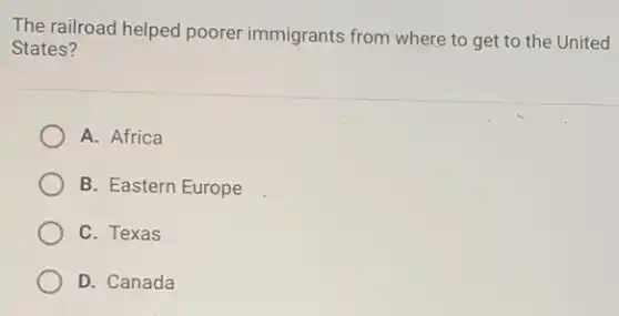The railroad helped poorer immigrants from where to get to the United
States?
A. Africa
B. Eastern Europe
C. Texas
D. Canada