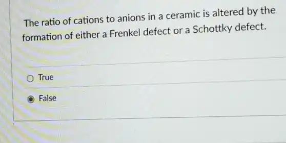 The ratio of cations to anions in a ceramic is altered by the
formation of either a Frenkel defect or a Schottky defect.
True
False