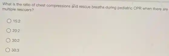 What is the ratio of chest compressions and rescue breaths during pediatric CPR when there are
multiple rescuers?
15:2
20:2
30:2
30:3