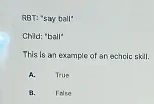 RBT: "say ball"
Child: "ball"
This is an example of an echoic skill.
A.
True
B. False
