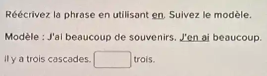 Réécrivez la phrase en utilisant en. Suivez le modèle.
Modèle : J'ai beaucoup de souvenirs. J'en ai beaucoup.
IIy a trois cascades. square  trois.