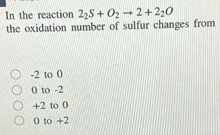 In the reaction 2_(2)S+O_(2)arrow 2+2_(2)O
the oxidation number of sulfur changes from
-2 to 0
0 to -2
+2 to 0
0 to +2