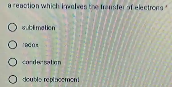 a reaction which involves the transfer of electrons
sublimation
redox
condensation
double replacement