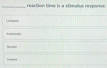 __ reaction time is a stimulus response.
Complex
Automatic
Simple
Instant