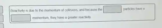 Reactivity is due to the momentum of collisions and because the square  particles have a
square  momentum, they have a greater reactivity.