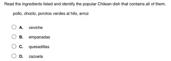 Read the ingredients listed and identify the popular Chilean dish that contains all of them.
pollo, choclo, porotos verdes al hilo, arroz
A. ceviche
B. empanadas
C. quesadillas
D. cazuela