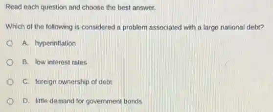 Read each question and choose the best answer.
Which of the following is considered a problem associated with a large national debt?
A. hyperinflation
B. low interest rates
C. foreign ownership of debt
D. little demand for government bonds