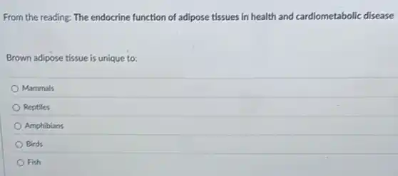 From the reading: The endocrine function of adipose tissues in health and cardiometabolic disease
Brown adipose tissue is unique to:
Mammals
Reptiles
Amphibians
Birds
Fish