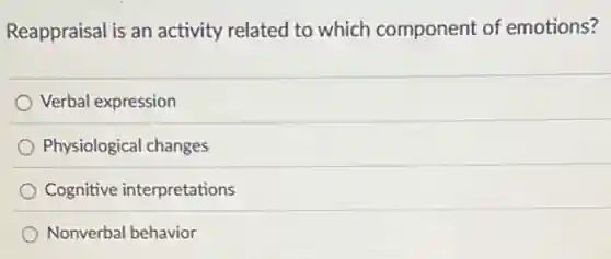 Reappraisal is an activity related to which component of emotions?
Verbal expression
Physiological changes
Cognitive interpretations
Nonverbal behavior