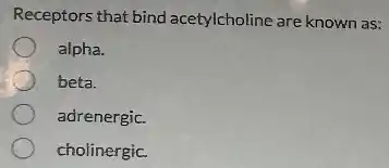 Receptors that bind acetylcholine are known as:
alpha.
beta.
adrenergic.
cholinergic.