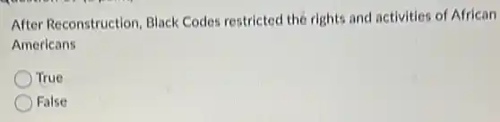 After Reconstruction Black Codes restricted the rights and activities of African
Americans
True
False