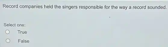 Record companies held the singers responsible for the way a record sounded.
Select one:
True
False