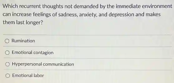 Which recurrent thoughts not demanded by the immediate environment
can increase feelings of sadness, anxiety, and depression and makes
them last longer?
Rumination
Emotional contagion
Hyperpersonal communication
Emotional labor