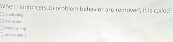 When reinforcers to problem behavior are removed, it is called
abolishing
extinction
establishing
antecedents